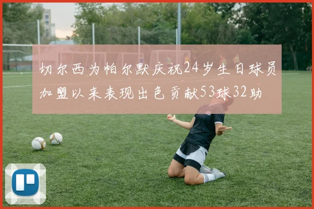 切尔西为帕尔默庆祝24岁生日球员加盟以来表现出色贡献53球32助