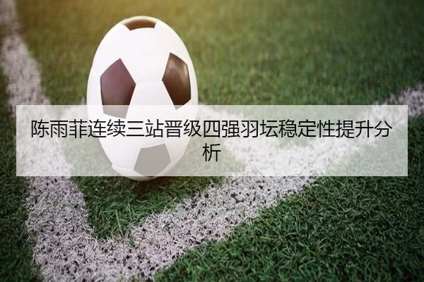 陈雨菲连续三站晋级四强羽坛稳定性提升分析