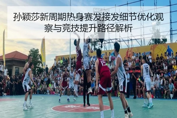 孙颖莎新周期热身赛发接发细节优化观察与竞技提升路径解析