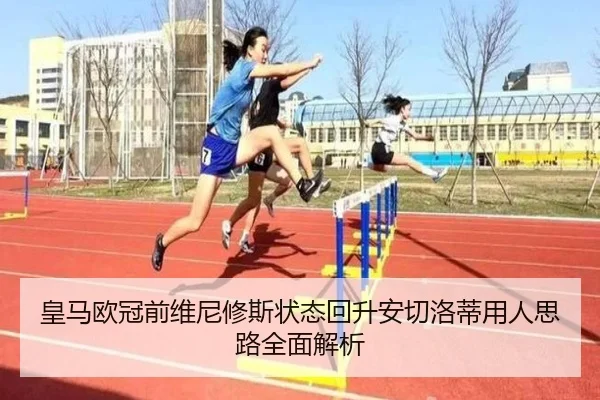 皇马欧冠前维尼修斯状态回升安切洛蒂用人思路全面解析